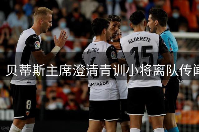 贝蒂斯主席澄清青训小将离队传闻：球员主动申请转会