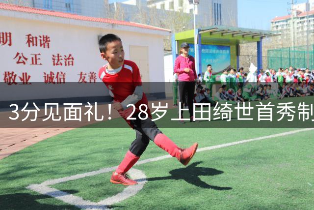 3分见面礼！28岁上田绮世首秀制胜带队登顶，2000万身价近5场4球